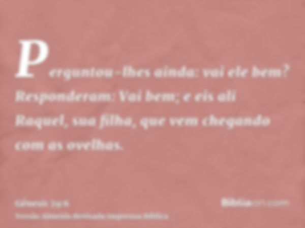 Perguntou-lhes ainda: vai ele bem? Responderam: Vai bem; e eis ali Raquel, sua filha, que vem chegando com as ovelhas.