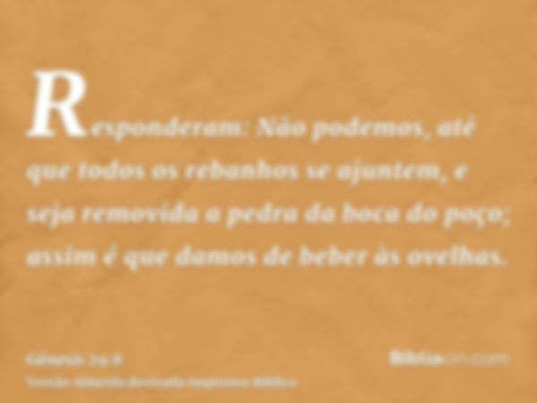 Responderam: Não podemos, até que todos os rebanhos se ajuntem, e seja removida a pedra da boca do poço; assim é que damos de beber às ovelhas.