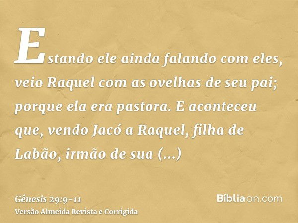 Estando ele ainda falando com eles, veio Raquel com as ovelhas de seu pai; porque ela era pastora.E aconteceu que, vendo Jacó a Raquel, filha de Labão, irmão de