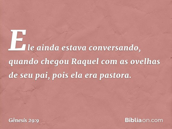 Ele ainda estava conversando, quando chegou Raquel com as ovelhas de seu pai, pois ela era pastora. -- Gênesis 29:9