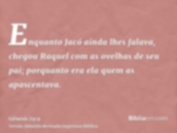 Enquanto Jacó ainda lhes falava, chegou Raquel com as ovelhas de seu pai; porquanto era ela quem as apascentava.