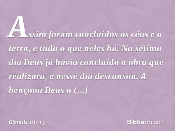 Assim foram concluídos os céus e a terra, e ­tudo o que neles há. No sétimo dia Deus já havia concluído a obra que realizara, e nesse dia descansou. A­bençoou D