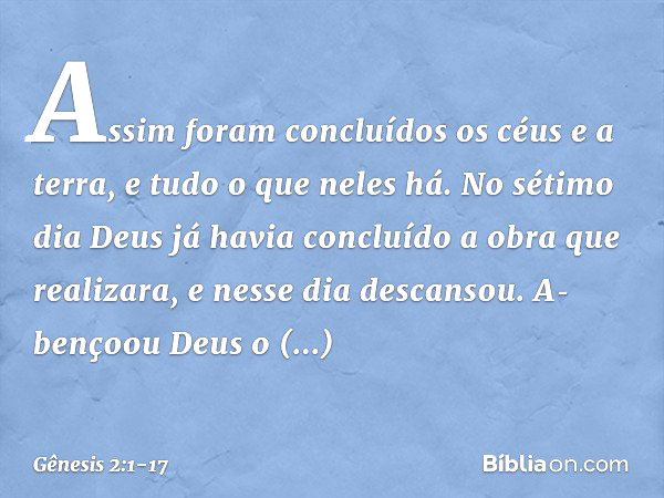 Assim foram concluídos os céus e a terra, e ­tudo o que neles há. No sétimo dia Deus já havia concluído a obra que realizara, e nesse dia descansou. A­bençoou D