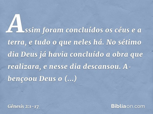 Assim foram concluídos os céus e a terra, e ­tudo o que neles há. No sétimo dia Deus já havia concluído a obra que realizara, e nesse dia descansou. A­bençoou D