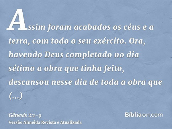 Assim foram acabados os céus e a terra, com todo o seu exército.Ora, havendo Deus completado no dia sétimo a obra que tinha feito, descansou nesse dia de toda a