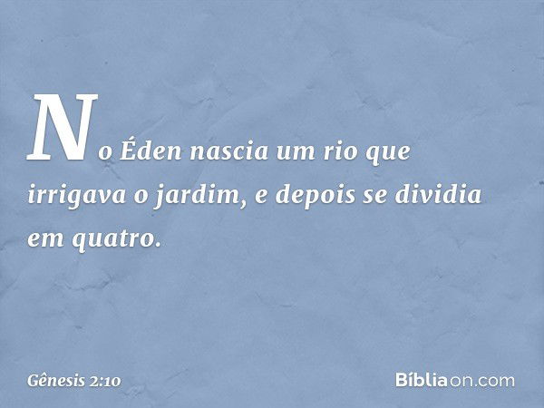 No Éden nascia um rio que irrigava o jardim, e depois se dividia em quatro. -- Gênesis 2:10