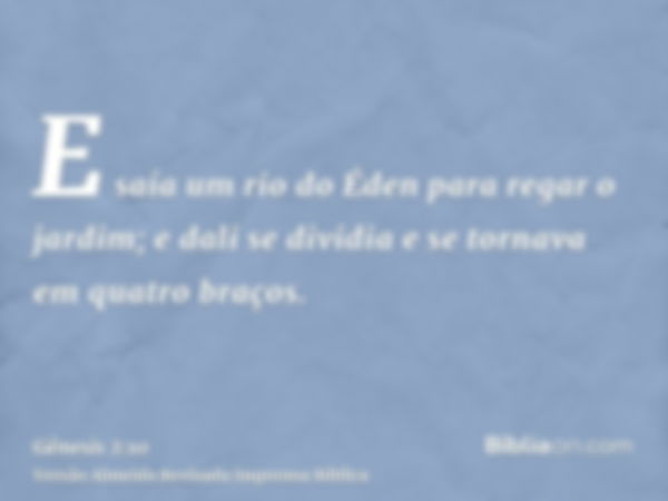 E saía um rio do Éden para regar o jardim; e dali se dividia e se tornava em quatro braços.