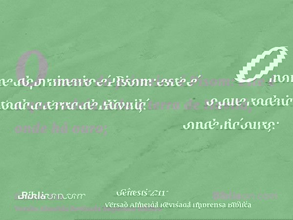 O nome do primeiro é Pisom: este é o que rodeia toda a terra de Havilá, onde há ouro;