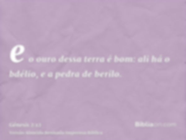 e o ouro dessa terra é bom: ali há o bdélio, e a pedra de berilo.