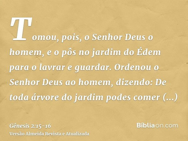 Tomou, pois, o Senhor Deus o homem, e o pôs no jardim do Édem para o lavrar e guardar.Ordenou o Senhor Deus ao homem, dizendo: De toda árvore do jardim podes co