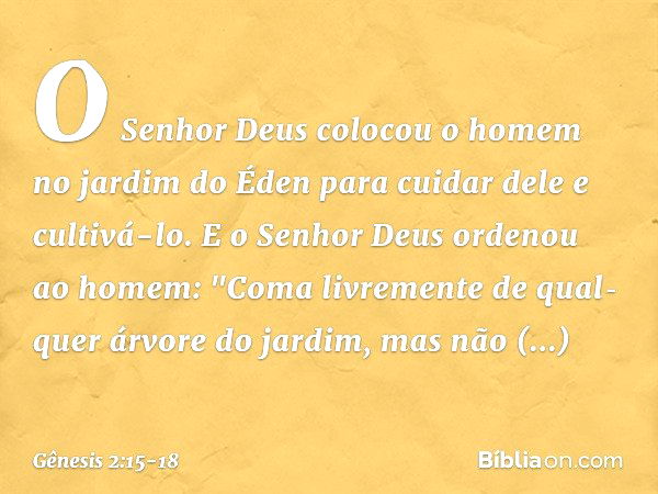 O Senhor Deus colocou o homem no jardim do Éden para cuidar dele e cultivá-lo. E o Senhor Deus ordenou ao homem: "Coma livre­mente de qual­quer árvore do jardim