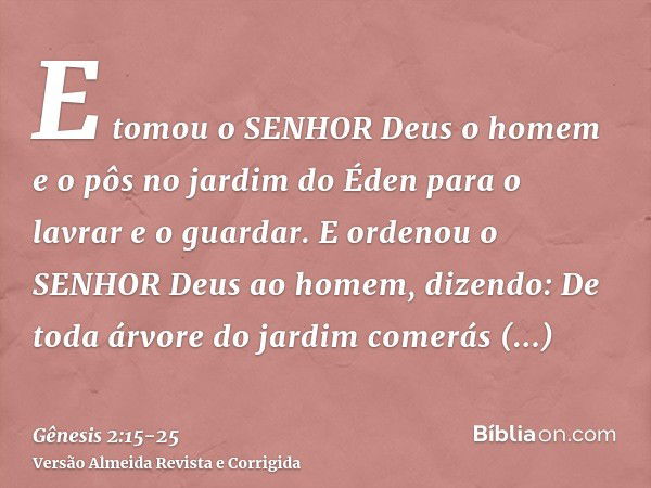 E tomou o SENHOR Deus o homem e o pôs no jardim do Éden para o lavrar e o guardar.E ordenou o SENHOR Deus ao homem, dizendo: De toda árvore do jardim comerás li