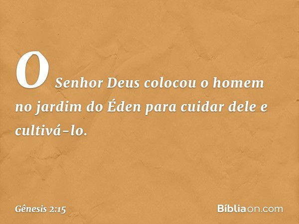 O Senhor Deus colocou o homem no jardim do Éden para cuidar dele e cultivá-lo. -- Gênesis 2:15