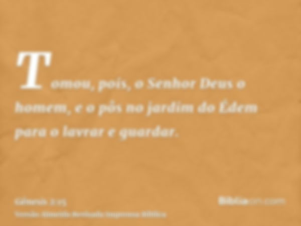 Tomou, pois, o Senhor Deus o homem, e o pôs no jardim do Édem para o lavrar e guardar.