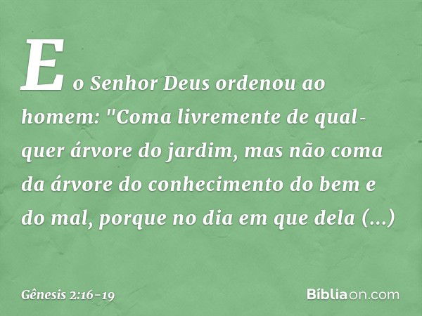 E o Senhor Deus ordenou ao homem: "Coma livre­mente de qual­quer árvore do jardim, mas não coma da árvore do conheci­mento do bem e do mal, porque no dia em que