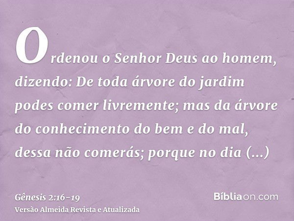 Ordenou o Senhor Deus ao homem, dizendo: De toda árvore do jardim podes comer livremente;mas da árvore do conhecimento do bem e do mal, dessa não comerás; porqu