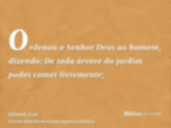 Ordenou o Senhor Deus ao homem, dizendo: De toda árvore do jardim podes comer livremente;