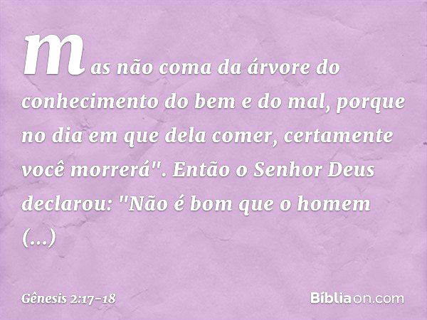 mas não coma da árvore do conheci­mento do bem e do mal, porque no dia em que dela comer, certa­mente você morrerá". Então o Senhor Deus declarou: "Não é bom qu