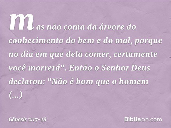 mas não coma da árvore do conheci­mento do bem e do mal, porque no dia em que dela comer, certa­mente você morrerá". Então o Senhor Deus declarou: "Não é bom qu