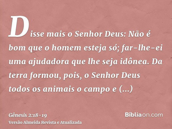 Disse mais o Senhor Deus: Não é bom que o homem esteja só; far-lhe-ei uma ajudadora que lhe seja idônea.Da terra formou, pois, o Senhor Deus todos os animais o 