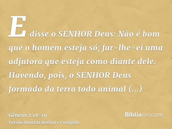 E disse o SENHOR Deus: Não é bom que o homem esteja só; far-lhe-ei uma adjutora que esteja como diante dele.Havendo, pois, o SENHOR Deus formado da terra todo a