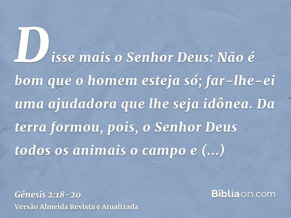 Disse mais o Senhor Deus: Não é bom que o homem esteja só; far-lhe-ei uma ajudadora que lhe seja idônea.Da terra formou, pois, o Senhor Deus todos os animais o 