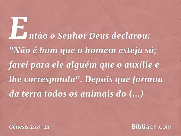 Então o Senhor Deus declarou: "Não é bom que o homem esteja só; farei para ele al­guém que o auxilie e lhe corresponda". De­pois que formou da terra todos os an