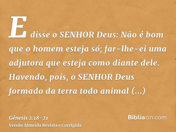 E disse o SENHOR Deus: Não é bom que o homem esteja só; far-lhe-ei uma adjutora que esteja como diante dele.Havendo, pois, o SENHOR Deus formado da terra todo a