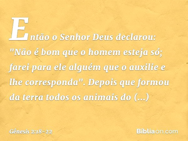 Então o Senhor Deus declarou: "Não é bom que o homem esteja só; farei para ele al­guém que o auxilie e lhe corresponda". De­pois que formou da terra todos os an