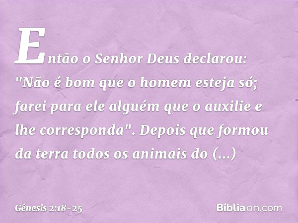 Então o Senhor Deus declarou: "Não é bom que o homem esteja só; farei para ele al­guém que o auxilie e lhe corresponda". De­pois que formou da terra todos os an