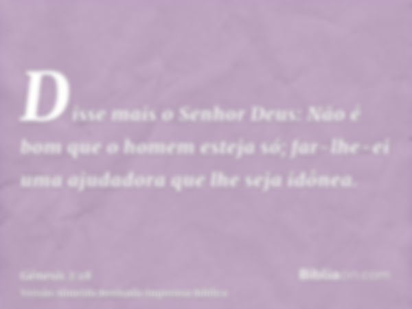 Disse mais o Senhor Deus: Não é bom que o homem esteja só; far-lhe-ei uma ajudadora que lhe seja idônea.