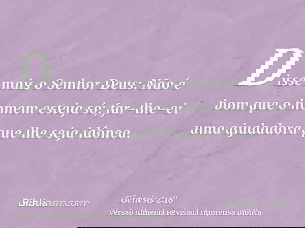 Disse mais o Senhor Deus: Não é bom que o homem esteja só; far-lhe-ei uma ajudadora que lhe seja idônea.