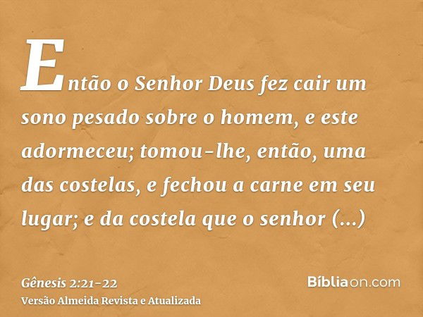 Então o Senhor Deus fez cair um sono pesado sobre o homem, e este adormeceu; tomou-lhe, então, uma das costelas, e fechou a carne em seu lugar;e da costela que 