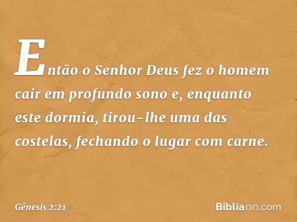 Então o Senhor Deus fez o homem cair em profundo sono e, enquanto este dormia, tirou-lhe uma das costelas, fechando o lugar com carne. -- Gênesis 2:21