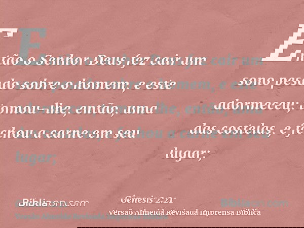 Então o Senhor Deus fez cair um sono pesado sobre o homem, e este adormeceu; tomou-lhe, então, uma das costelas, e fechou a carne em seu lugar;