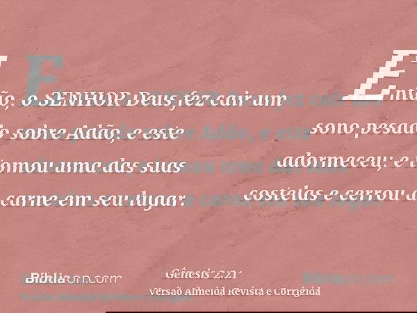 Então, o SENHOR Deus fez cair um sono pesado sobre Adão, e este adormeceu; e tomou uma das suas costelas e cerrou a carne em seu lugar.