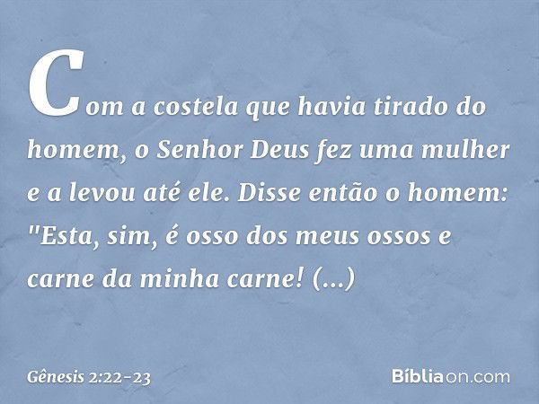 Com a costela que havia tirado do homem, o Senhor Deus fez uma mulher e a levou até ele. Disse então o homem:
"Esta, sim, é osso dos meus ossos
e carne da minha