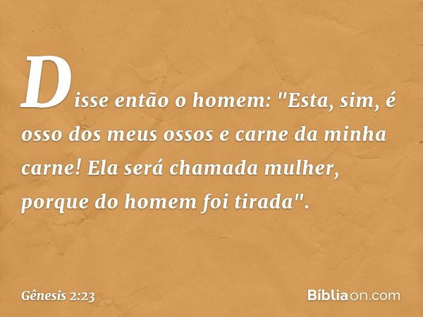 Disse então o homem:
"Esta, sim, é osso dos meus ossos
e carne da minha carne!
Ela será chamada mulher,
porque do homem foi tirada". -- Gênesis 2:23