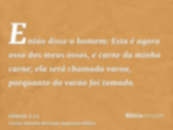 Então disse o homem: Esta é agora osso dos meus ossos, e carne da minha carne; ela será chamada varoa, porquanto do varão foi tomada.