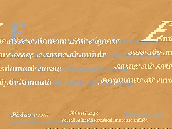 Então disse o homem: Esta é agora osso dos meus ossos, e carne da minha carne; ela será chamada varoa, porquanto do varão foi tomada.