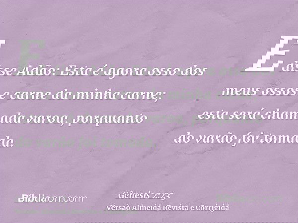 E disse Adão: Esta é agora osso dos meus ossos e carne da minha carne; esta será chamada varoa, porquanto do varão foi tomada.