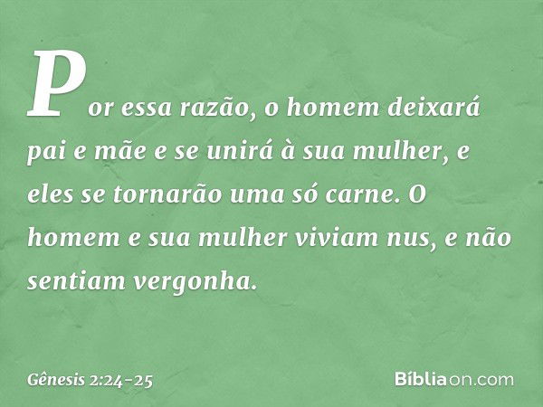 Por essa razão, o homem deixará pai e mãe e se unirá à sua mulher, e eles se tornarão uma só carne. O homem e sua mulher viviam nus, e não sentiam vergonha. -- 