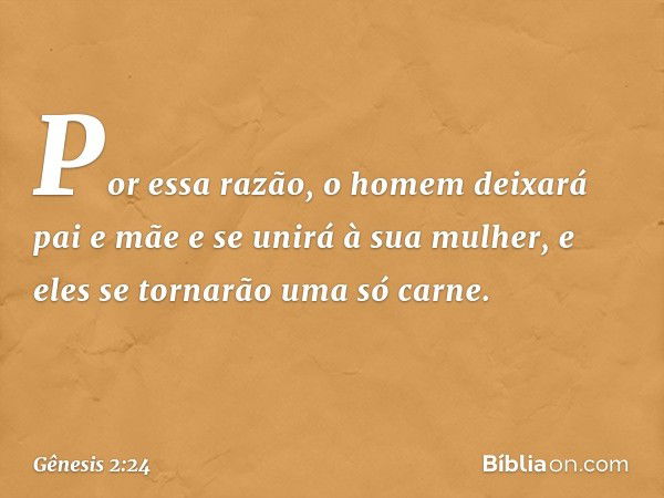 Por essa razão, o homem deixará pai e mãe e se unirá à sua mulher, e eles se tornarão uma só carne. -- Gênesis 2:24