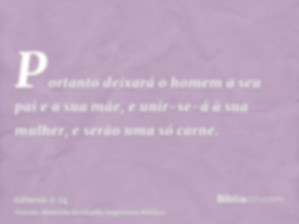 Portanto deixará o homem a seu pai e a sua mãe, e unir-se-á à sua mulher, e serão uma só carne.