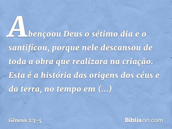 A­bençoou Deus o sétimo dia e o santificou, por­que nele descansou de toda a obra que realizara na criação. Esta é a história das origens dos céus e da terra, n