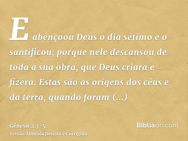 E abençoou Deus o dia sétimo e o santificou; porque nele descansou de toda a sua obra, que Deus criara e fizera.Estas são as origens dos céus e da terra, quando