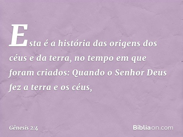 Esta é a história das origens dos céus e da terra, no tempo em que foram criados:
Quando o Senhor Deus fez a terra e os céus, -- Gênesis 2:4