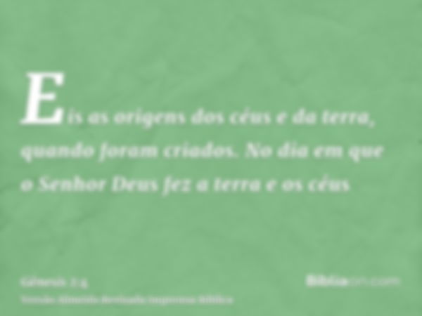 Eis as origens dos céus e da terra, quando foram criados. No dia em que o Senhor Deus fez a terra e os céus