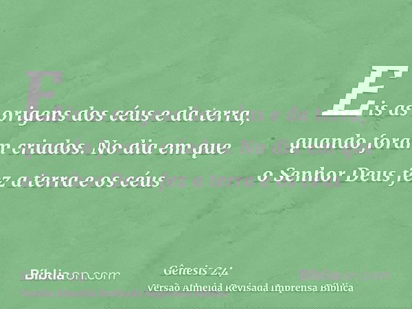 Eis as origens dos céus e da terra, quando foram criados. No dia em que o Senhor Deus fez a terra e os céus