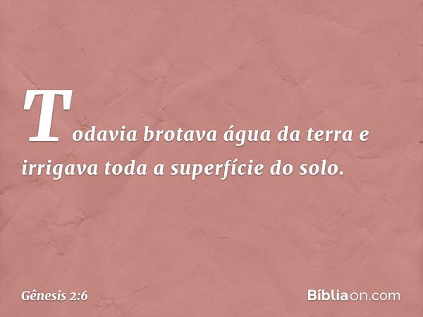 Todavia brotava água da terra e irrigava toda a superfície do solo. -- Gênesis 2:6